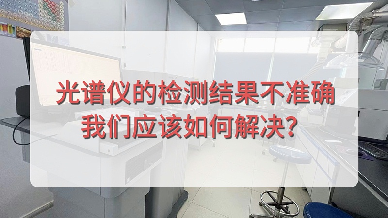 直讀光譜儀的檢測結果不準確，我們應該如何解決（jué）？